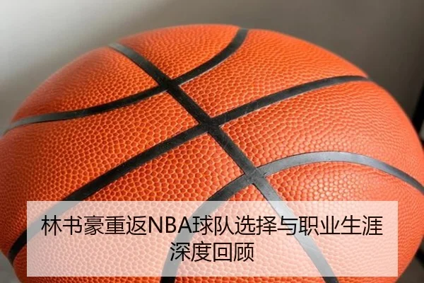 林书豪重返NBA球队选择与职业生涯深度回顾